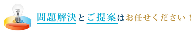 問題解決とご提案はお任せください！