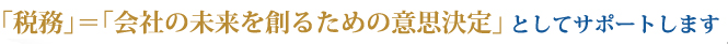 「税務」＝「会社の未来を創る為の意思決定」としてサポートします